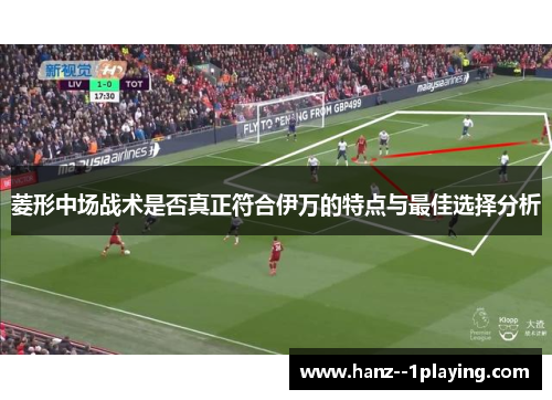 菱形中场战术是否真正符合伊万的特点与最佳选择分析 菱形中场战术是否真正符合伊万的特点与最佳选择分析