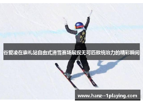 谷爱凌在崇礼站自由式滑雪赛场展现无可匹敌统治力的精彩瞬间