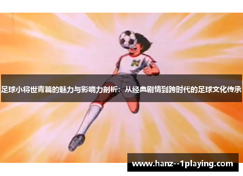 足球小将世青篇的魅力与影响力剖析:从经典剧情到跨时代的足球文化传承 足球小将世青篇的魅力与影响力剖析:从经典剧情到跨时代的足球文化传承