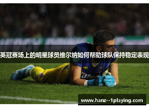 英冠赛场上的明星球员维尔纳如何帮助球队保持稳定表现 英冠赛场上的明星球员维尔纳如何帮助球队保持稳定表现