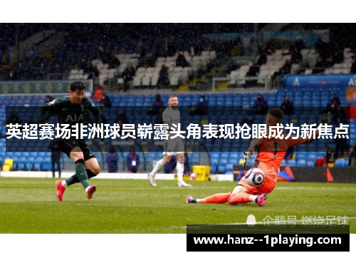 英超赛场非洲球员崭露头角表现抢眼成为新焦点