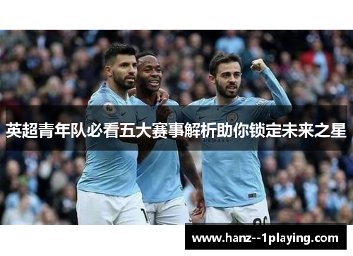 英超青年队必看五大赛事解析助你锁定未来之星 英超青年队必看五大赛事解析助你锁定未来之星