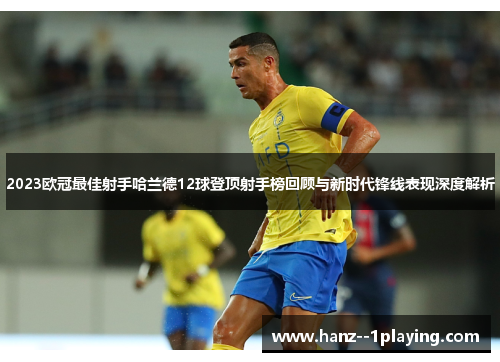 2023欧冠最佳射手哈兰德12球登顶射手榜回顾与新时代锋线表现深度解析