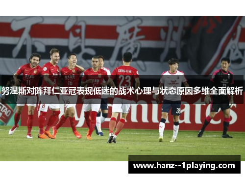 努涅斯对阵拜仁亚冠表现低迷的战术心理与状态原因多维全面解析