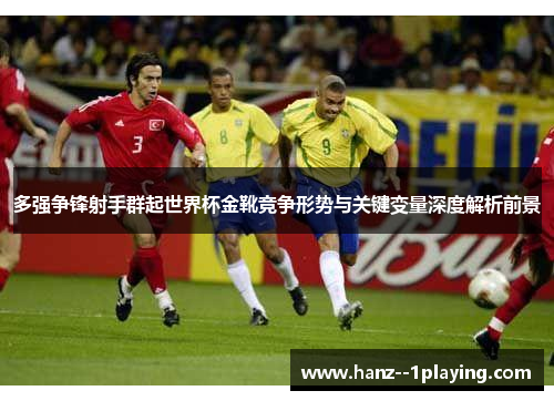 多强争锋射手群起世界杯金靴竞争形势与关键变量深度解析前景