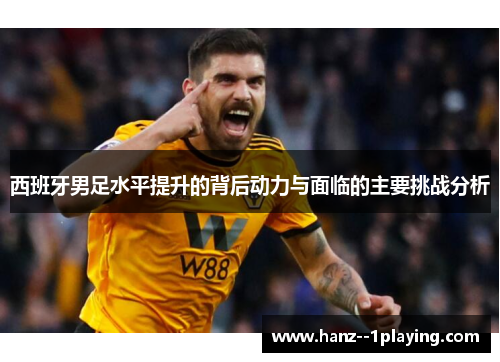 西班牙男足水平提升的背后动力与面临的主要挑战分析