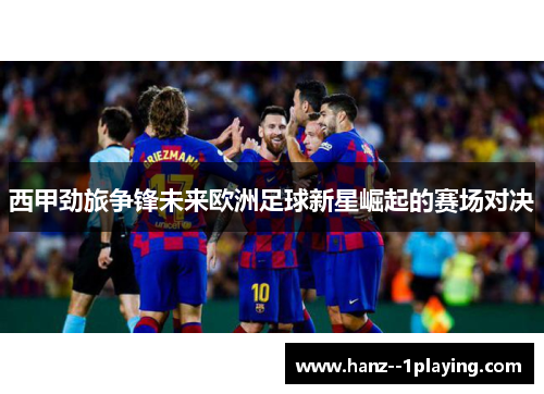 西甲劲旅争锋未来欧洲足球新星崛起的赛场对决