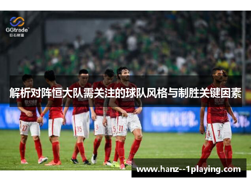 解析对阵恒大队需关注的球队风格与制胜关键因素 解析对阵恒大队需关注的球队风格与制胜关键因素