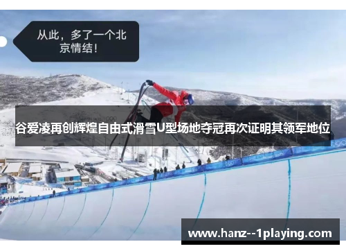 谷爱凌再创辉煌自由式滑雪U型场地夺冠再次证明其领军地位