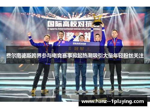 费尔南德斯跨界参与电竞赛事掀起热潮吸引大量年轻粉丝关注