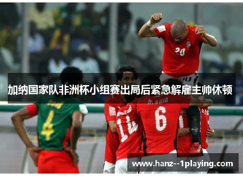 加纳国家队非洲杯小组赛出局后紧急解雇主帅休顿 
