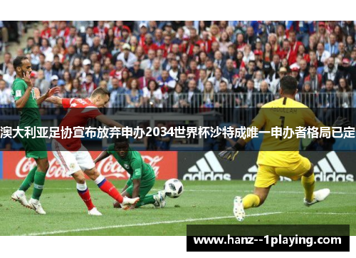 澳大利亚足协宣布放弃申办2034世界杯沙特成唯一申办者格局已定