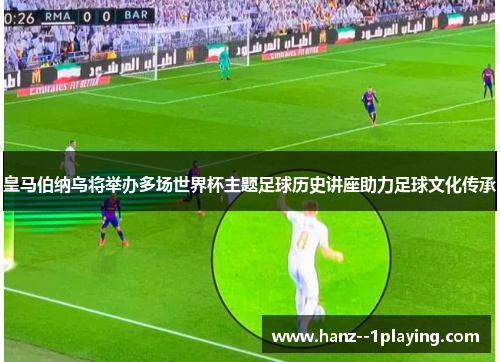 皇马伯纳乌将举办多场世界杯主题足球历史讲座助力足球文化传承