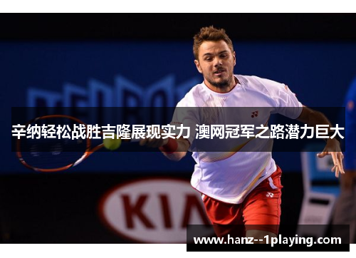 辛纳轻松战胜吉隆展现实力 澳网冠军之路潜力巨大
