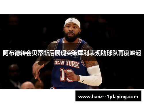 阿布德转会贝蒂斯后展现突破犀利表现助球队再度崛起