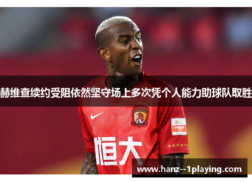 赫维查续约受阻依然坚守场上多次凭个人能力助球队取胜