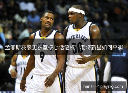 孟菲斯灰熊更衣室核心话语权，老将新星如何平衡