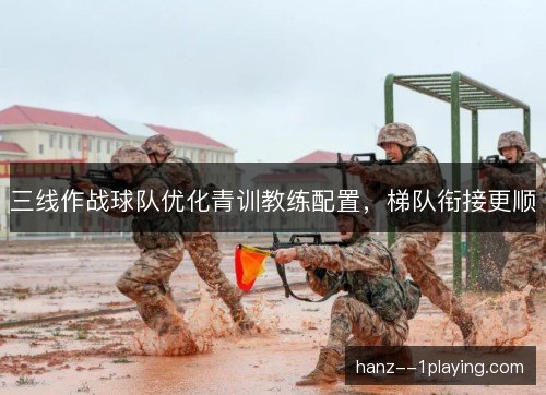 三线作战球队优化青训教练配置，梯队衔接更顺